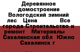 Деревянное домостроение Вологодский зимний лес › Цена ­ 8 000 - Все города Строительство и ремонт » Материалы   . Сахалинская обл.,Южно-Сахалинск г.